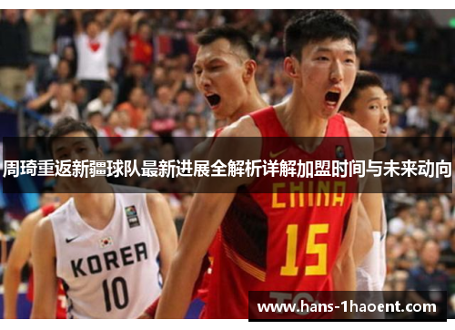 周琦重返新疆球队最新进展全解析详解加盟时间与未来动向
