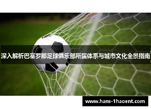 深入解析巴塞罗那足球俱乐部所属体系与城市文化全景指南