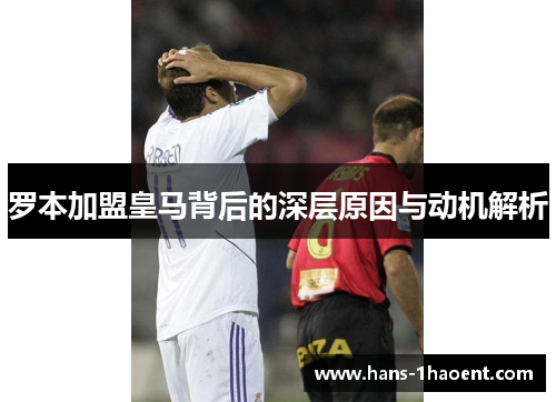 罗本加盟皇马背后的深层原因与动机解析