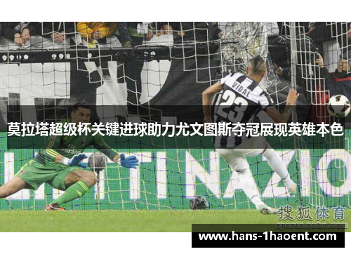 莫拉塔超级杯关键进球助力尤文图斯夺冠展现英雄本色