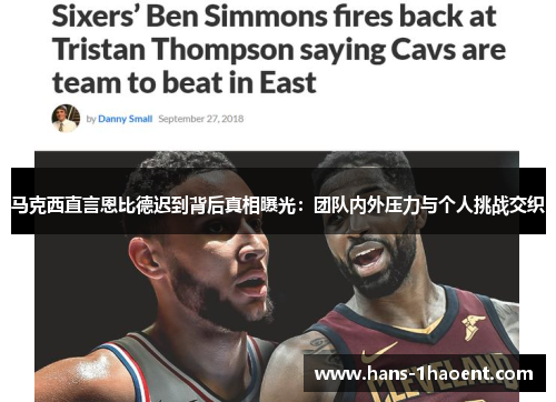 马克西直言恩比德迟到背后真相曝光：团队内外压力与个人挑战交织