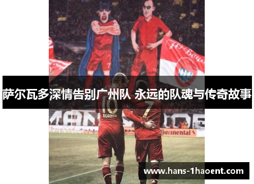 萨尔瓦多深情告别广州队 永远的队魂与传奇故事