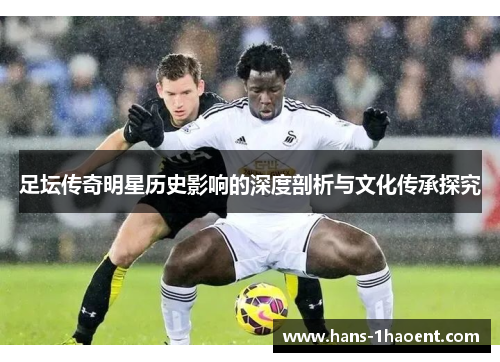 足坛传奇明星历史影响的深度剖析与文化传承探究