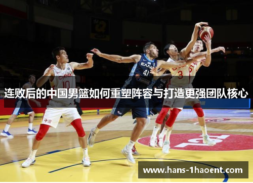 连败后的中国男篮如何重塑阵容与打造更强团队核心