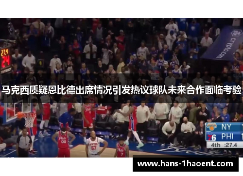 马克西质疑恩比德出席情况引发热议球队未来合作面临考验